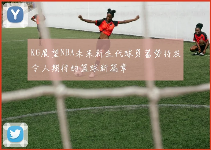 KG展望NBA未来新生代球员蓄势待发令人期待的篮球新篇章