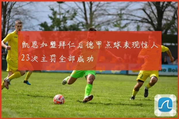 凯恩加盟拜仁后德甲点球表现惊人23次主罚全部成功