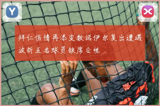 拜仁伤情再添变数诺伊尔复出遭遇波折五名球员缺席合练