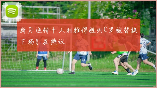 新月逆转十人利雅得胜利C罗被替换下场引发热议