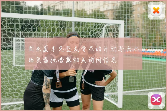 国米夏季免签麦肯尼的计划浮出水面莫雷托透露相关询问信息