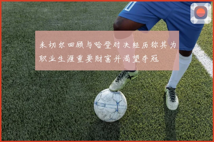 米切尔回顾与哈登对决经历称其为职业生涯重要财富并渴望夺冠