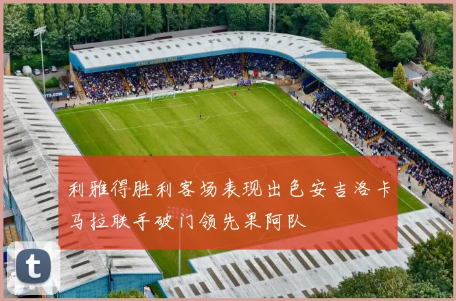 利雅得胜利客场表现出色安吉洛卡马拉联手破门领先果阿队