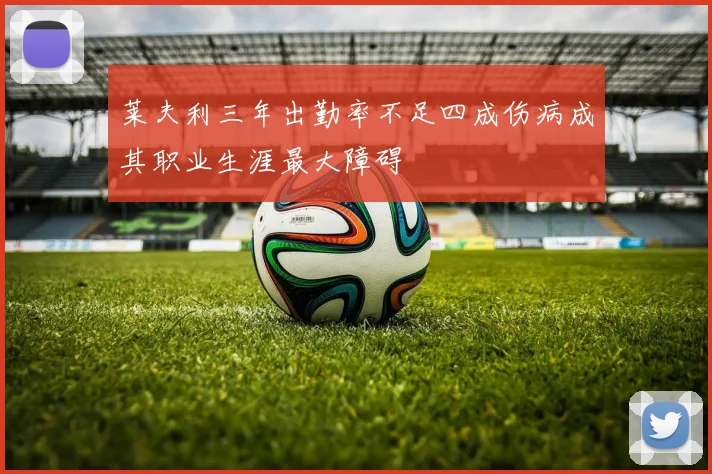 莱夫利三年出勤率不足四成伤病成其职业生涯最大障碍