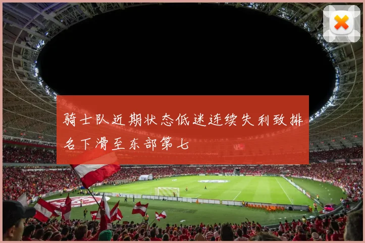 骑士队近期状态低迷连续失利致排名下滑至东部第七