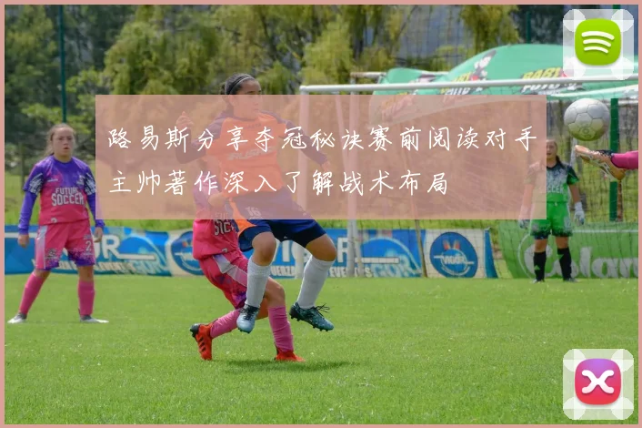 路易斯分享夺冠秘诀赛前阅读对手主帅著作深入了解战术布局