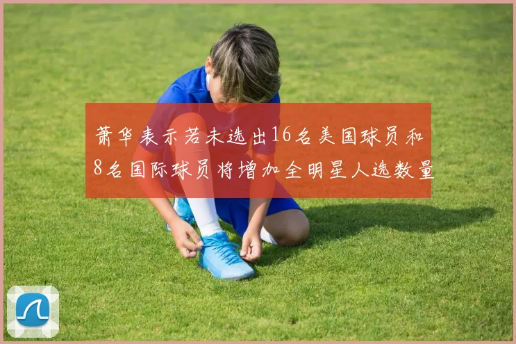 萧华表示若未选出16名美国球员和8名国际球员将增加全明星人选数量
