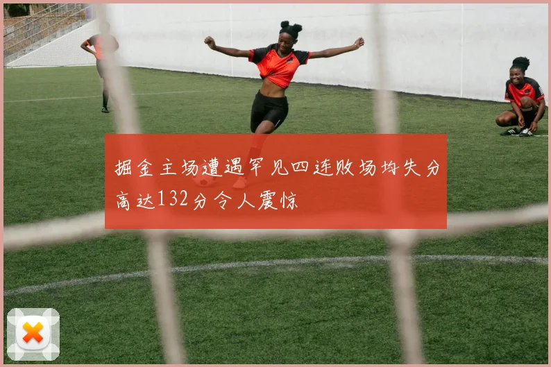 掘金主场遭遇罕见四连败场均失分高达132分令人震惊