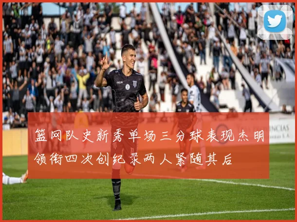 篮网队史新秀单场三分球表现杰明领衔四次创纪录两人紧随其后