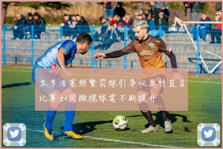 末节活塞频繁罚球引争议奥特直言比赛如同橄榄球需不断提升