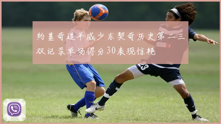 约基奇追平威少东契奇历史第二三双记录单场得分30表现惊艳