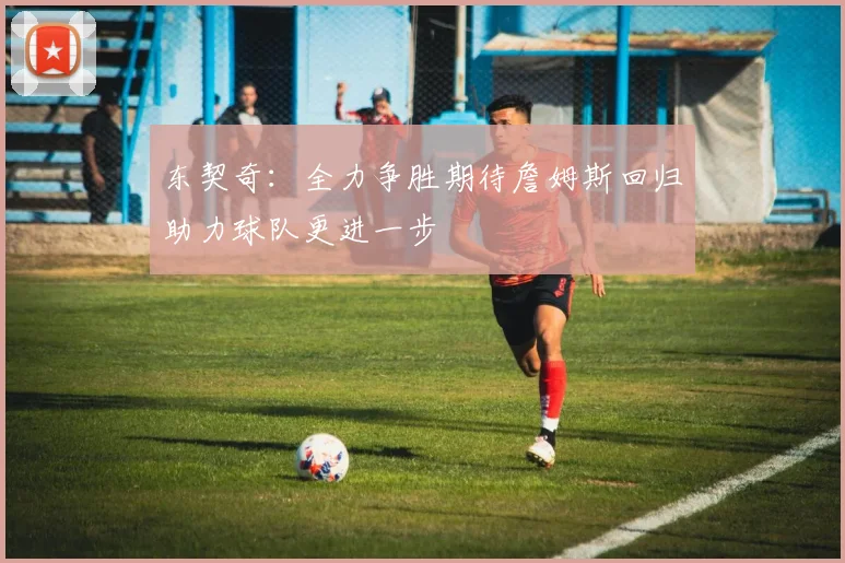东契奇：全力争胜期待詹姆斯回归助力球队更进一步