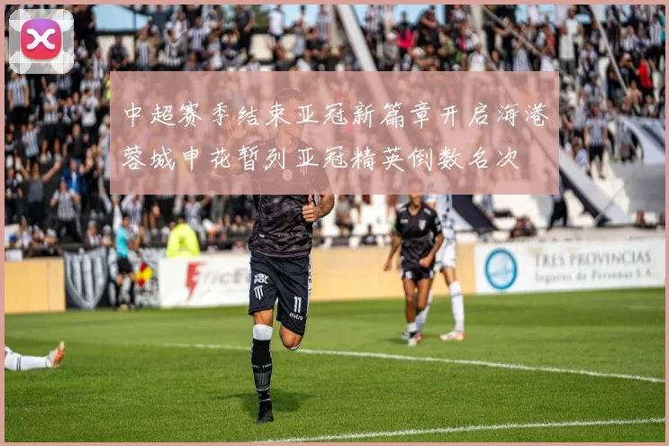 中超赛季结束亚冠新篇章开启海港蓉城申花暂列亚冠精英倒数名次