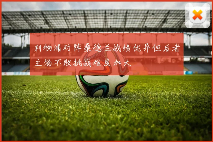 利物浦对阵桑德兰战绩优异但后者主场不败挑战难度加大