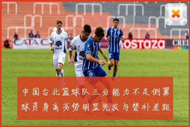 中国台北篮球队三分能力不足侧翼球员身高劣势明显先发与替补差距显著