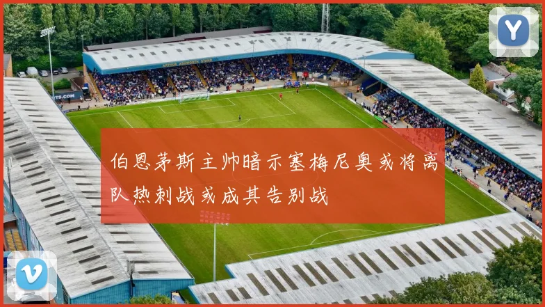 伯恩茅斯主帅暗示塞梅尼奥或将离队热刺战或成其告别战