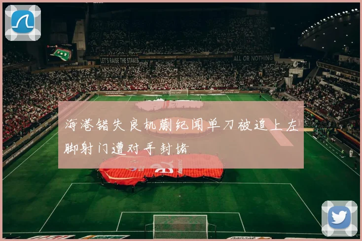 海港错失良机蒯纪闻单刀被追上左脚射门遭对手封堵