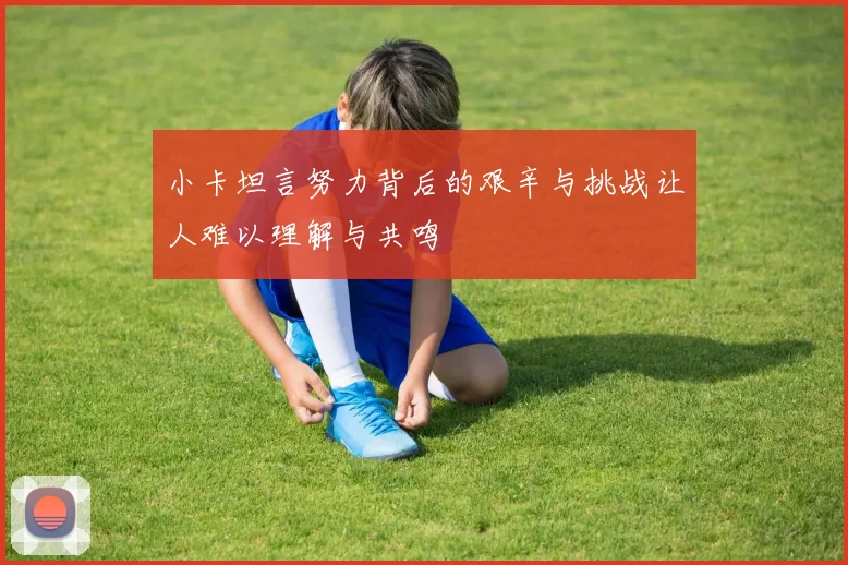 小卡坦言努力背后的艰辛与挑战让人难以理解与共鸣
