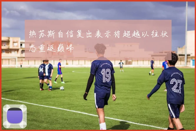 热苏斯自信复出表示将超越以往状态重返巅峰