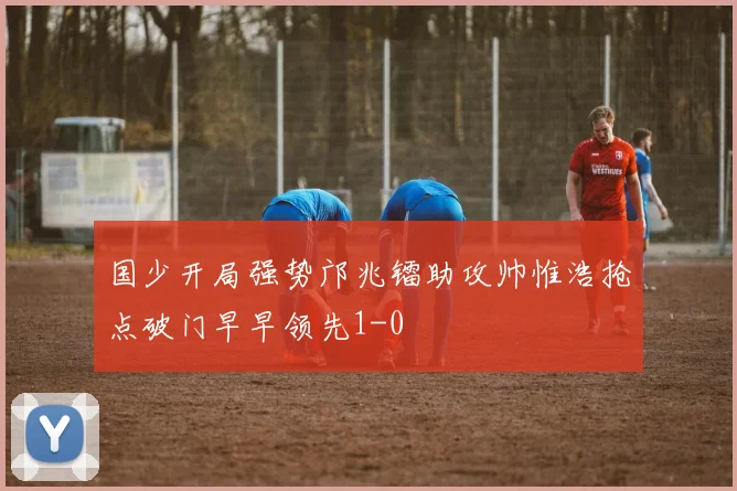 国少开局强势邝兆镭助攻帅惟浩抢点破门早早领先1-0