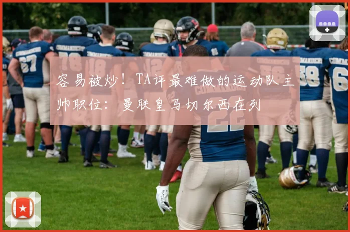 容易被炒！TA评最难做的运动队主帅职位：曼联皇马切尔西在列