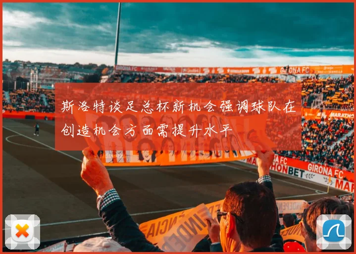 斯洛特谈足总杯新机会强调球队在创造机会方面需提升水平