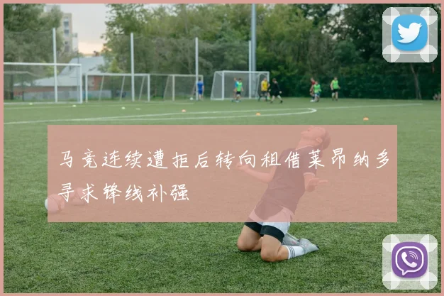 马竞连续遭拒后转向租借莱昂纳多寻求锋线补强