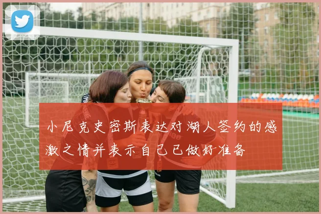 小尼克史密斯表达对湖人签约的感激之情并表示自己已做好准备