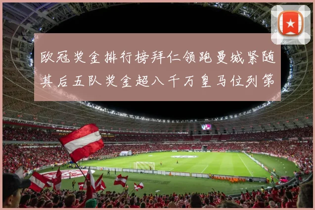欧冠奖金排行榜拜仁领跑曼城紧随其后五队奖金超八千万皇马位列第六