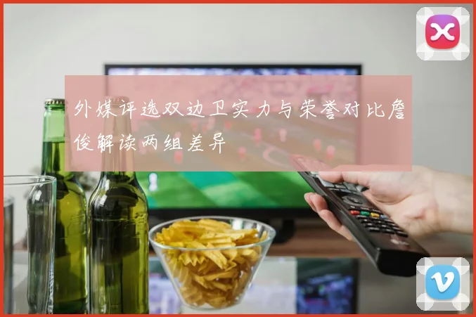 外媒评选双边卫实力与荣誉对比詹俊解读两组差异