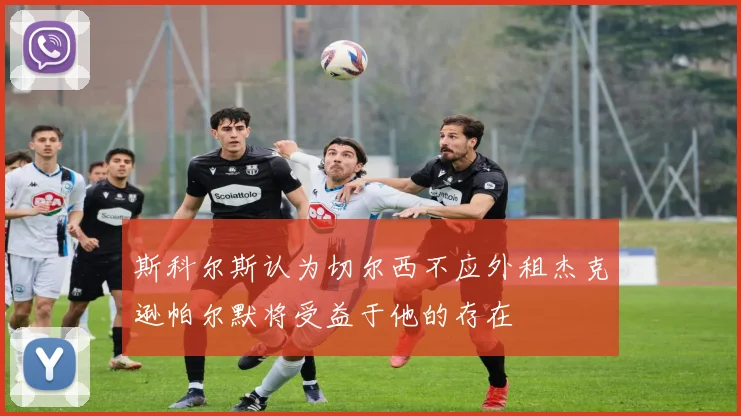 斯科尔斯认为切尔西不应外租杰克逊帕尔默将受益于他的存在