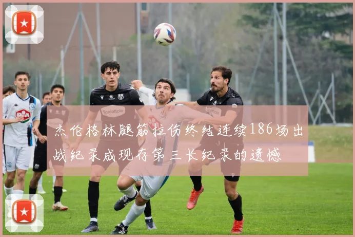 杰伦格林腿筋拉伤终结连续186场出战纪录成现存第三长纪录的遗憾