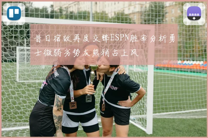 昔日宿敌再度交锋ESPN胜率分析勇士微弱劣势灰熊稍占上风