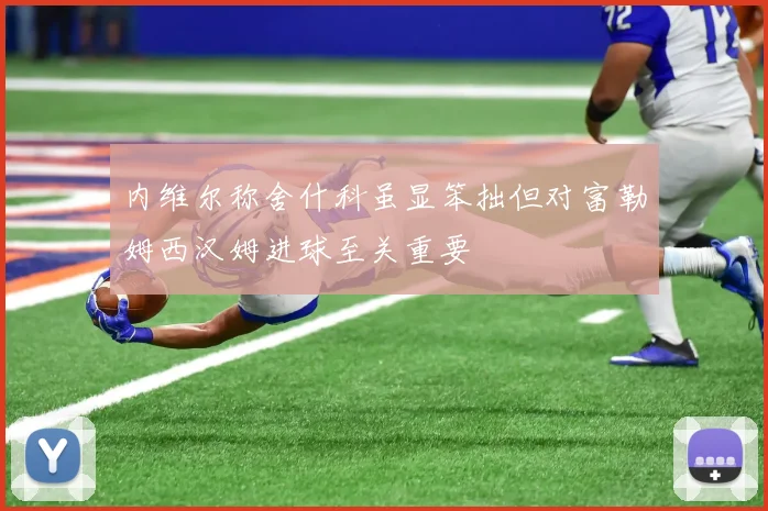 内维尔称舍什科虽显笨拙但对富勒姆西汉姆进球至关重要
