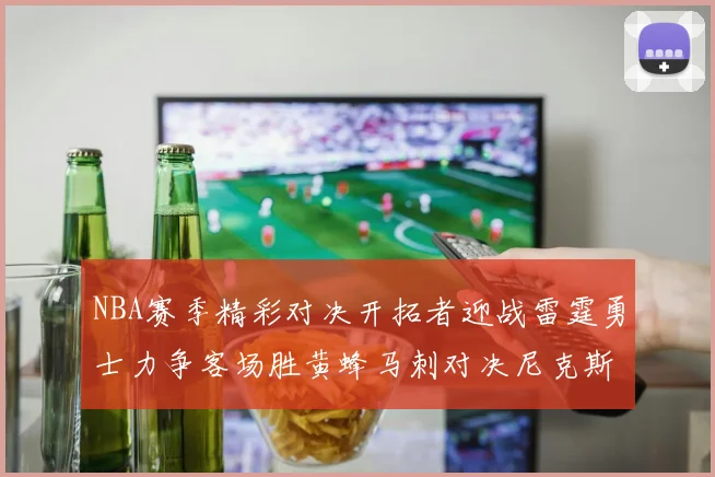 NBA赛季精彩对决开拓者迎战雷霆勇士力争客场胜黄蜂马刺对决尼克斯
