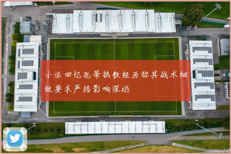 小法回忆孔蒂执教经历称其战术细致要求严格影响深远