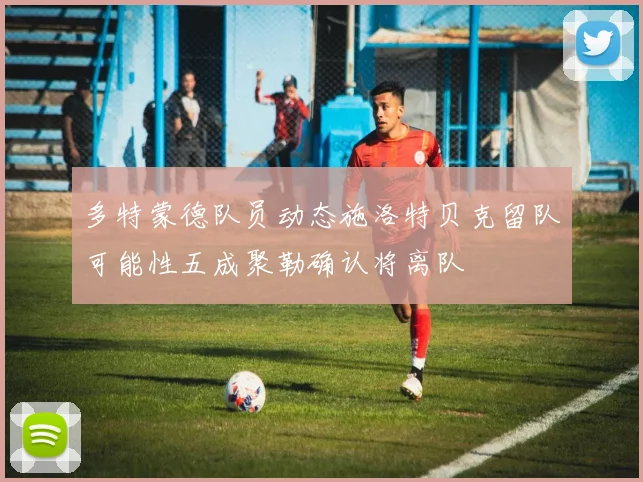 多特蒙德队员动态施洛特贝克留队可能性五成聚勒确认将离队