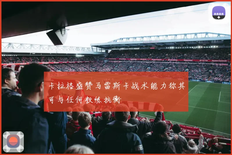 卡拉格盛赞马雷斯卡战术能力称其可与任何教练抗衡