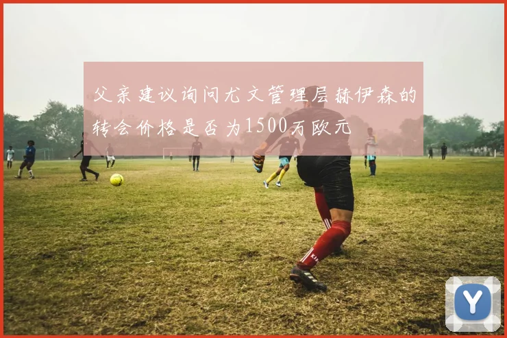 父亲建议询问尤文管理层赫伊森的转会价格是否为1500万欧元