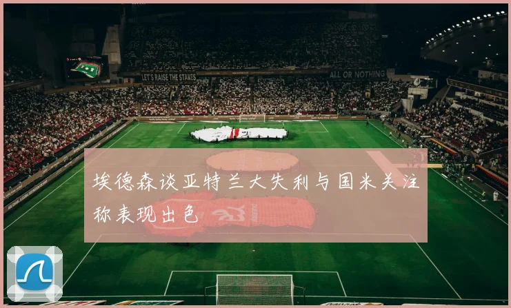 埃德森谈亚特兰大失利与国米关注称表现出色