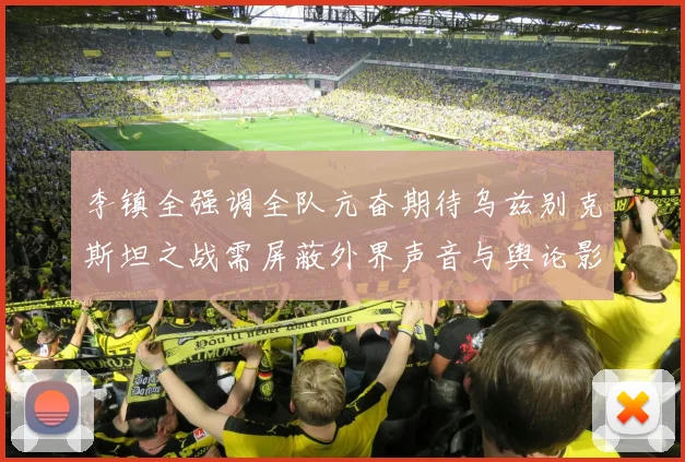 李镇全强调全队亢奋期待乌兹别克斯坦之战需屏蔽外界声音与舆论影响