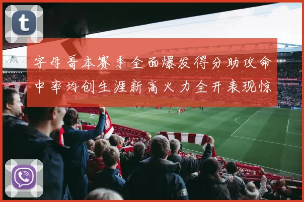 字母哥本赛季全面爆发得分助攻命中率均创生涯新高火力全开表现惊艳