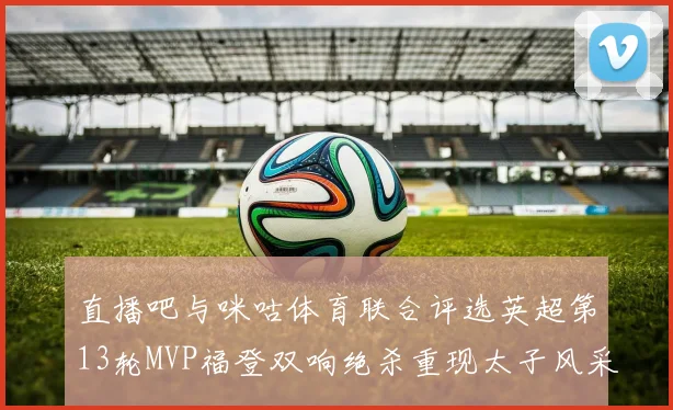 直播吧与咪咕体育联合评选英超第13轮MVP福登双响绝杀重现太子风采