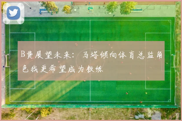 B费展望未来：马塔倾向体育总监角色我更希望成为教练