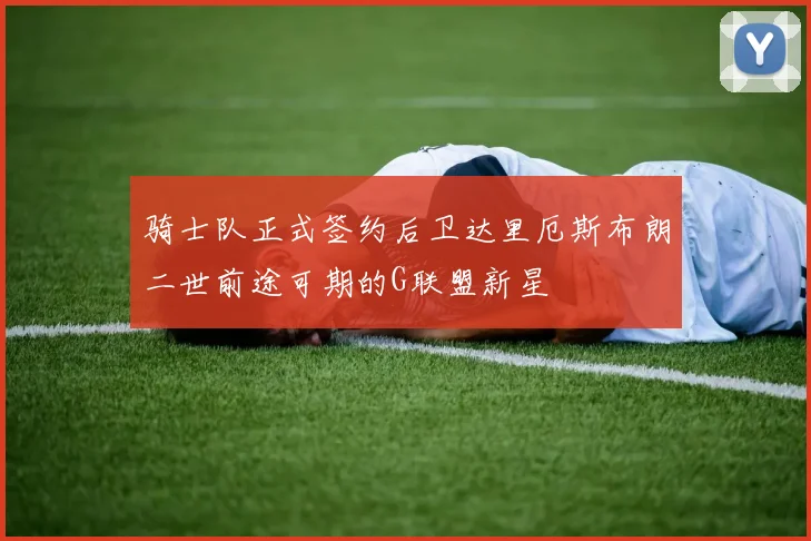 骑士队正式签约后卫达里厄斯布朗二世前途可期的G联盟新星