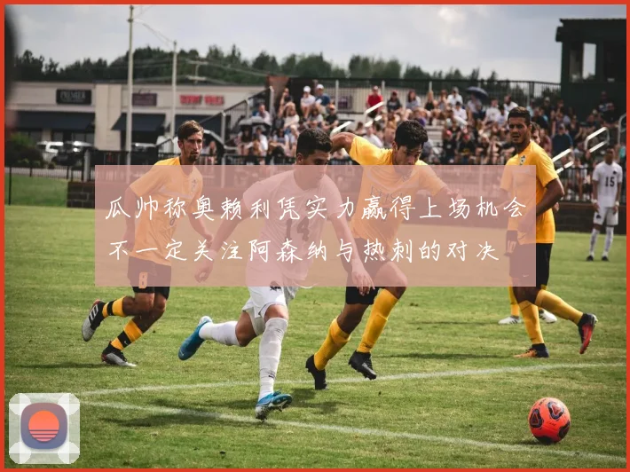 瓜帅称奥赖利凭实力赢得上场机会不一定关注阿森纳与热刺的对决
