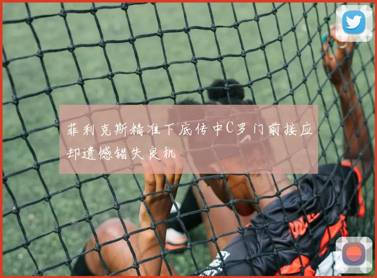 菲利克斯精准下底传中C罗门前接应却遗憾错失良机